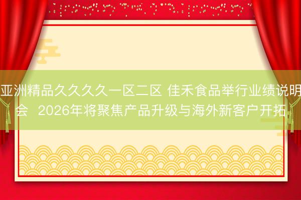 亚洲精品久久久久一区二区 佳禾食品举行业绩说明会  2026年将聚焦产品升级与海外新客户开拓