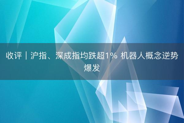 收评｜沪指、深成指均跌超1% 机器人概念逆势爆发