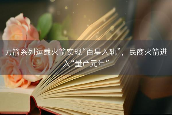 力箭系列运载火箭实现“百星入轨”，民商火箭进入“量产元年”