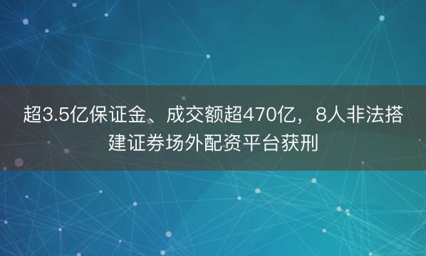 超3.5亿保证金、成交额超470亿，8人非法搭建证券场外配资平台获刑