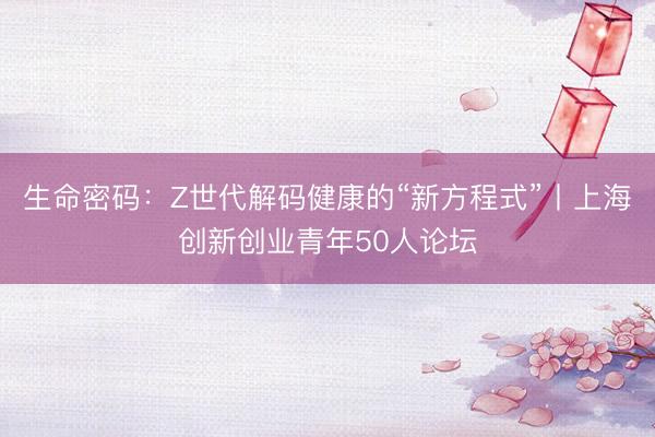 生命密码：Z世代解码健康的“新方程式”丨上海创新创业青年50人论坛