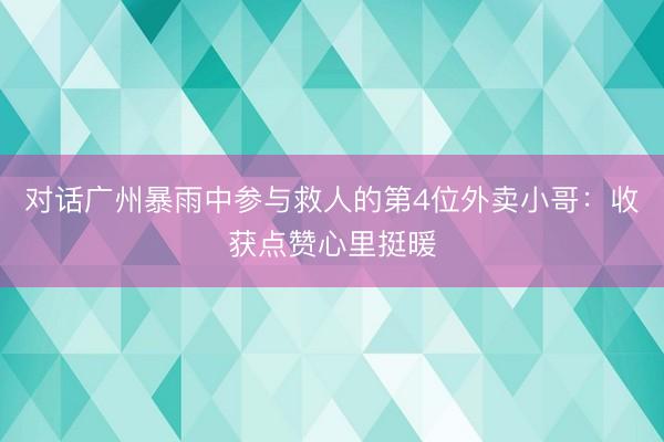对话广州暴雨中参与救人的第4位外卖小哥:收获点赞心里挺暖