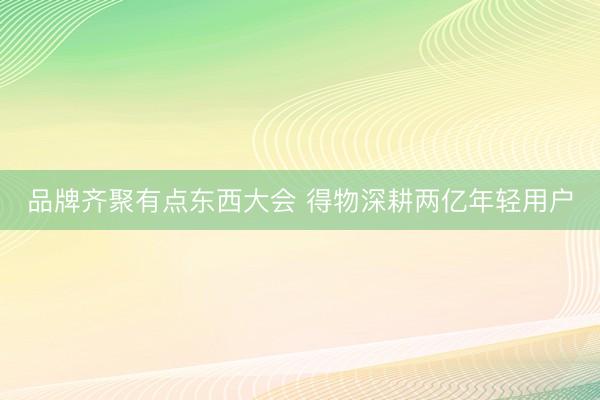 品牌齐聚有点东西大会 得物深耕两亿年轻用户