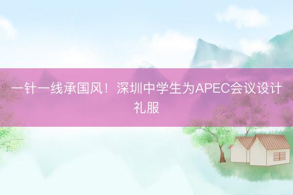 一针一线承国风！深圳中学生为APEC会议设计礼服