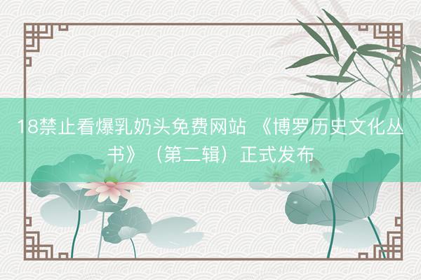 18禁止看爆乳奶头免费网站 《博罗历史文化丛书》（第二辑）正式发布