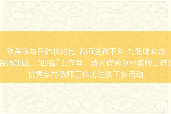 欧美妆与日韩妆对比 名师送教下乡 共促城乡均衡|茂名市青年名师项目、“四名”工作室、薪火优秀乡村教师工作坊送教下乡活动