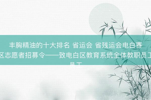 丰胸精油的十大排名 省运会 省残运会电白赛区志愿者招募令——致电白区教育系统全体教职员工