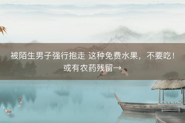 被陌生男子强行抱走 这种免费水果,不要吃!或有农药残留→