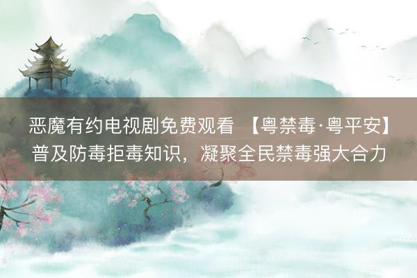恶魔有约电视剧免费观看 【粤禁毒·粤平安】普及防毒拒毒知识，凝聚全民禁毒强大合力