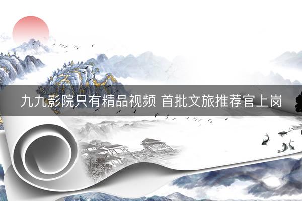 九九影院只有精品视频 首批文旅推荐官上岗
