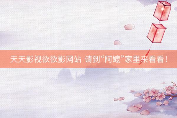 天天影视欲欲影网站 请到“阿嬷”家里来看看！