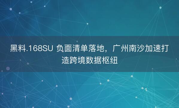 黑料.168SU 负面清单落地，广州南沙加速打造跨境数据枢纽