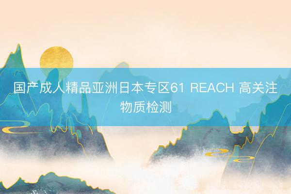 国产成人精品亚洲日本专区61 REACH 高关注物质检测