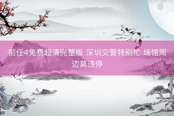 前任4免费超清完整版 深圳交警特别忙 场馆周边莫违停