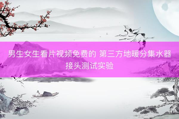 男生女生看片视频免费的 第三方地暖分集水器接头测试实验