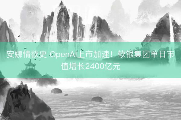 安娜情欲史 OpenAI上市加速！软银集团单日市值增长2400亿元