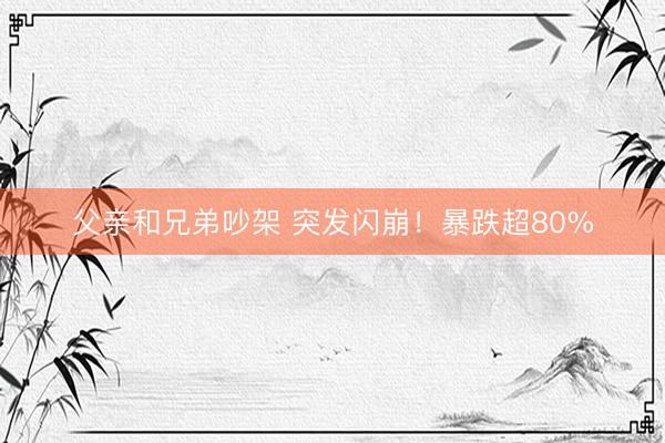 父亲和兄弟吵架 突发闪崩！暴跌超80%
