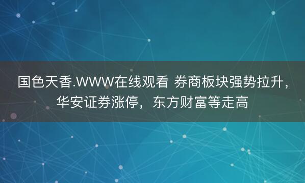 国色天香.WWW在线观看 券商板块强势拉升，华安证券涨停，东方财富等走高