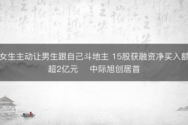 女生主动让男生跟自己斗地主 15股获融资净买入额超2亿元    中际旭创居首