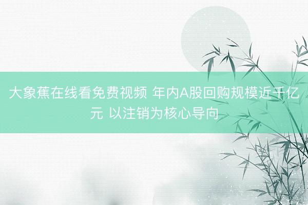 大象蕉在线看免费视频 年内A股回购规模近千亿元 以注销为核心导向