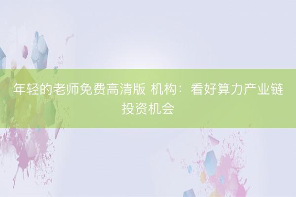 年轻的老师免费高清版 机构：看好算力产业链投资机会