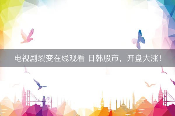 电视剧裂变在线观看 日韩股市，开盘大涨！