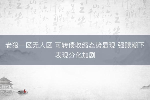 老狼一区无人区 可转债收缩态势显现 强赎潮下表现分化加剧