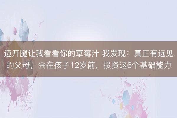 迈开腿让我看看你的草莓汁 我发现：真正有远见的父母，会在孩子12岁前，投资这6个基础能力