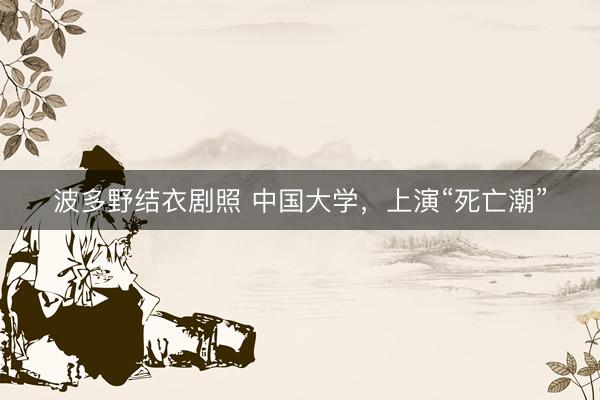 波多野结衣剧照 中国大学，上演“死亡潮”