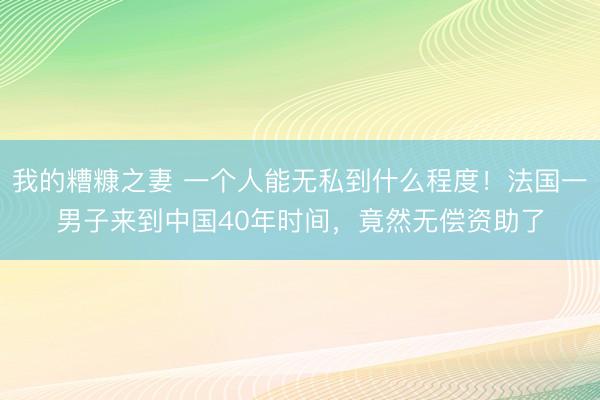 我的糟糠之妻 一个人能无私到什么程度！法国一男子来到中国40年时间，竟然无偿资助了