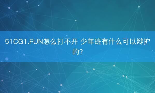 51CG1.FUN怎么打不开 少年班有什么可以辩护的?