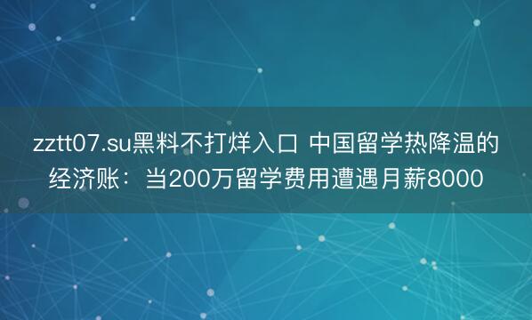 zztt07.su黑料不打烊入口 中国留学热降温的经济账：当200万留学费用遭遇月薪8000