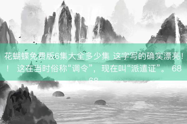 花蝴蝶免费版6集大全多少集 这字写的确实漂亮！！ 这在当时俗称“调令”，现在叫“派遣证”。 68