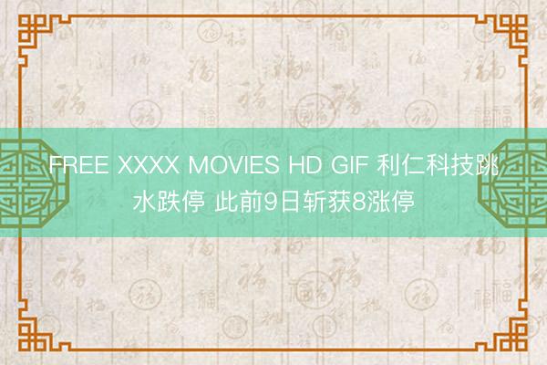 FREE XXXX MOVIES HD GIF 利仁科技跳水跌停 此前9日斩获8涨停