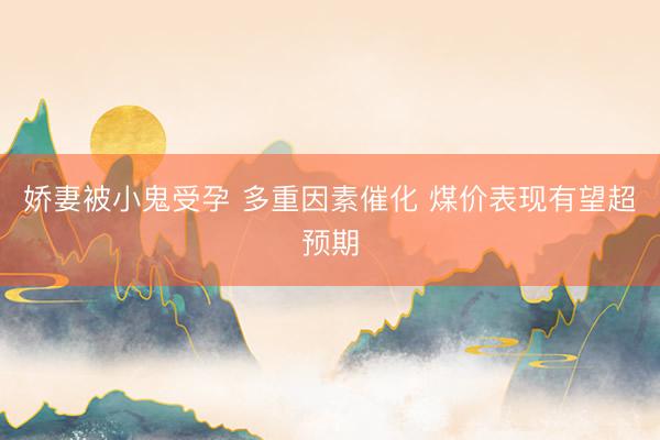娇妻被小鬼受孕 多重因素催化 煤价表现有望超预期