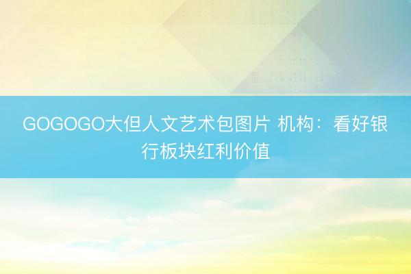 GOGOGO大但人文艺术包图片 机构:看好银行板块红利价值