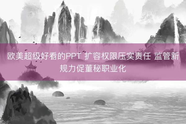 欧美超级好看的PPT 扩容权限压实责任 监管新规力促董秘职业化