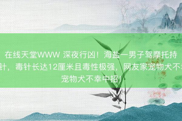 在线天堂WWW 深夜行凶！海盐一男子驾摩托持弩射毒针，毒针长达12厘米且毒性极强，网友家宠物犬不幸中招！