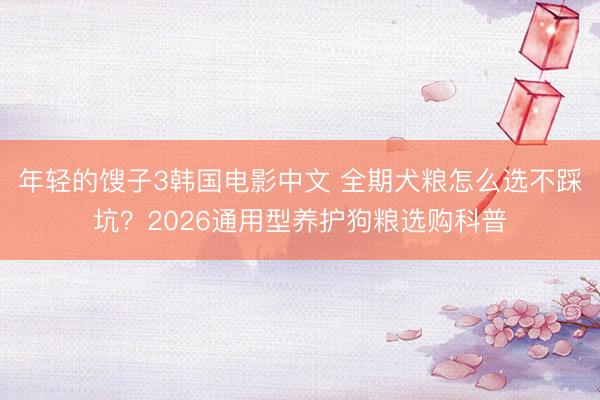 年轻的馊子3韩国电影中文 全期犬粮怎么选不踩坑？2026通用型养护狗粮选购科普