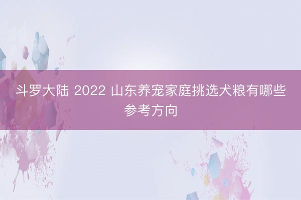 斗罗大陆 2022 山东养宠家庭挑选犬粮有哪些参考方向
