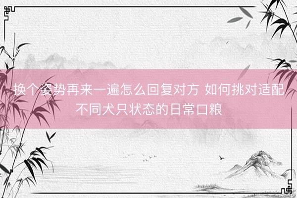 换个姿势再来一遍怎么回复对方 如何挑对适配不同犬只状态的日常口粮