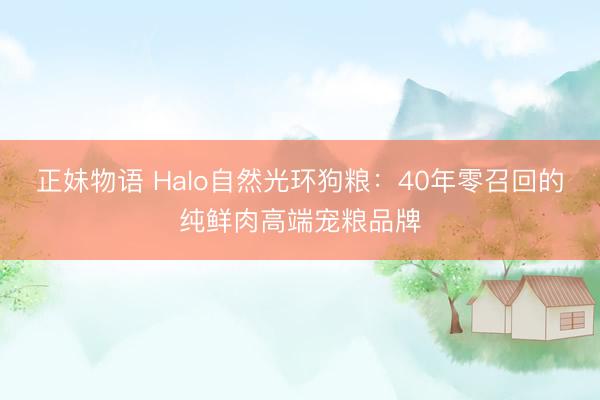 正妹物语 Halo自然光环狗粮：40年零召回的纯鲜肉高端宠粮品牌