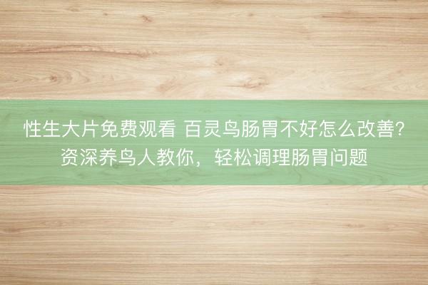 性生大片免费观看 百灵鸟肠胃不好怎么改善？资深养鸟人教你，轻松调理肠胃问题
