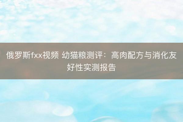 俄罗斯fxx视频 幼猫粮测评：高肉配方与消化友好性实测报告