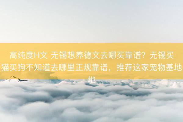 高纯度H文 无锡想养德文去哪买靠谱？无锡买猫买狗不知道去哪里正规靠谱，推荐这家宠物基地