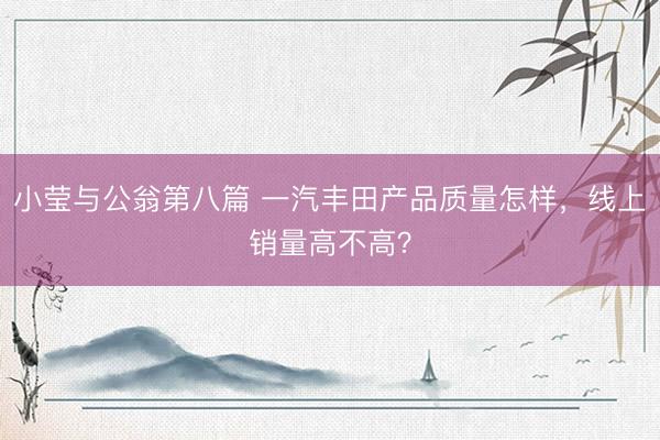 小莹与公翁第八篇 一汽丰田产品质量怎样,线上销量高不高?