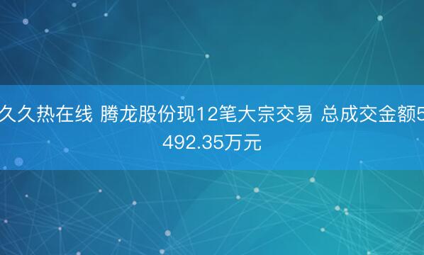 久久热在线 腾龙股份现12笔大宗交易 总成交金额5492.35万元