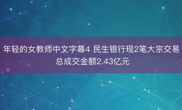年轻的女教师中文字幕4 民生银行现2笔大宗交易 总成交金额2.43亿元