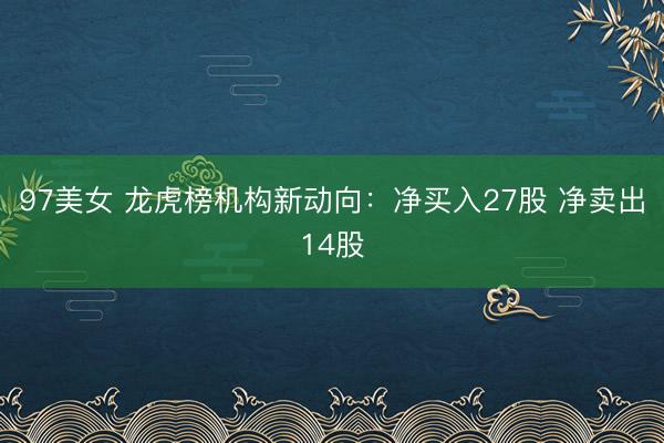 97美女 龙虎榜机构新动向：净买入27股 净卖出14股