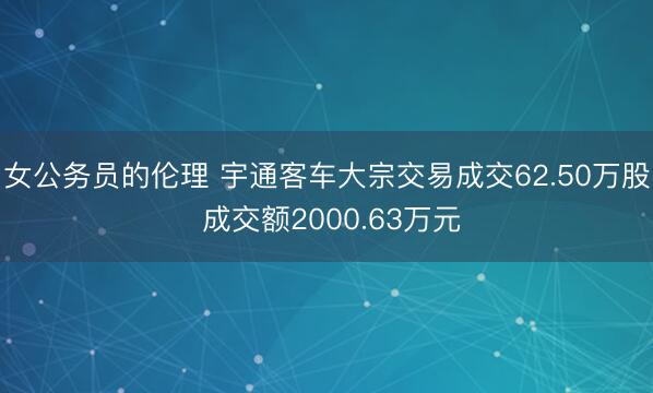 女公务员的伦理 宇通客车大宗交易成交62.50万股 成交额2000.63万元